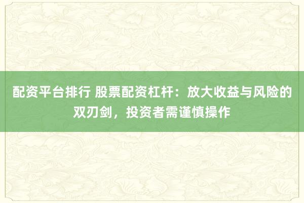 配资平台排行 股票配资杠杆：放大收益与风险的双刃剑，投资者需谨慎操作