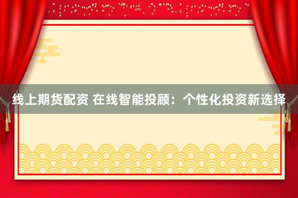 线上期货配资 在线智能投顾：个性化投资新选择