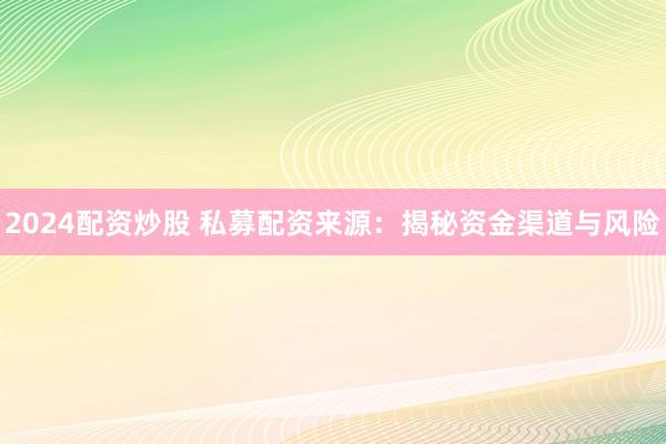 2024配资炒股 私募配资来源：揭秘资金渠道与风险