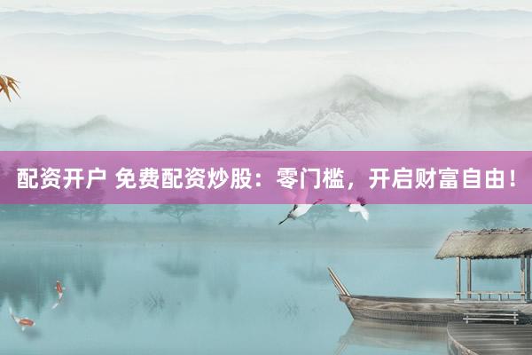 配资开户 免费配资炒股：零门槛，开启财富自由！