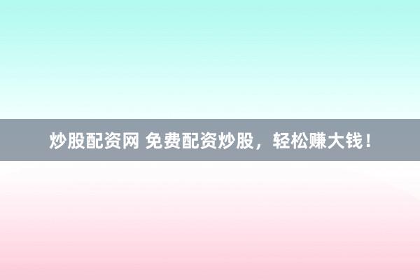 炒股配资网 免费配资炒股，轻松赚大钱！