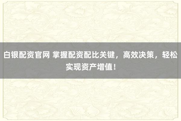 白银配资官网 掌握配资配比关键，高效决策，轻松实现资产增值！