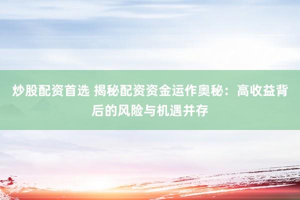 炒股配资首选 揭秘配资资金运作奥秘：高收益背后的风险与机遇并存
