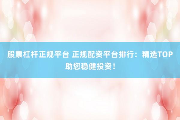 股票杠杆正规平台 正规配资平台排行：精选TOP助您稳健投资！