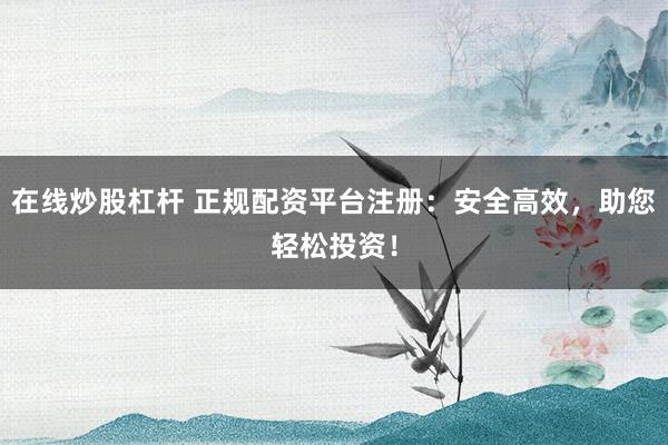 在线炒股杠杆 正规配资平台注册：安全高效，助您轻松投资！