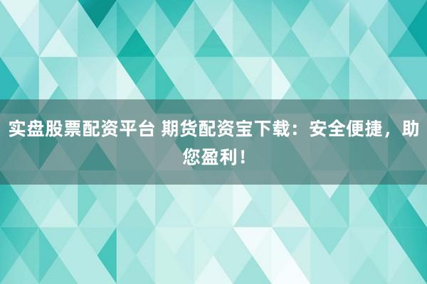 实盘股票配资平台 期货配资宝下载：安全便捷，助您盈利！