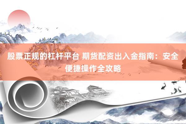 股票正规的杠杆平台 期货配资出入金指南：安全便捷操作全攻略