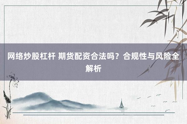 网络炒股杠杆 期货配资合法吗?合规性与风险全解析