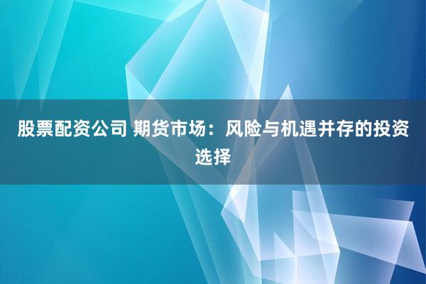 股票配资公司 期货市场：风险与机遇并存的投资选择