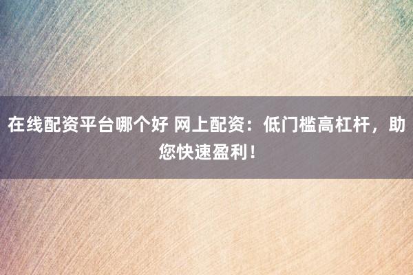 在线配资平台哪个好 网上配资：低门槛高杠杆，助您快速盈利！
