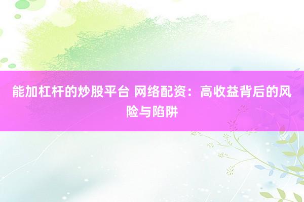能加杠杆的炒股平台 网络配资：高收益背后的风险与陷阱
