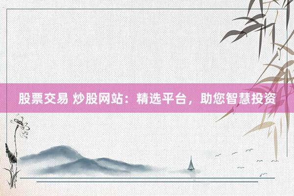股票交易 炒股网站：精选平台，助您智慧投资