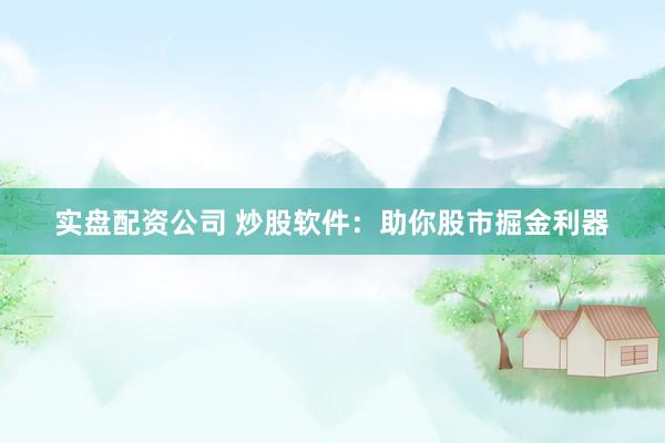 实盘配资公司 炒股软件：助你股市掘金利器