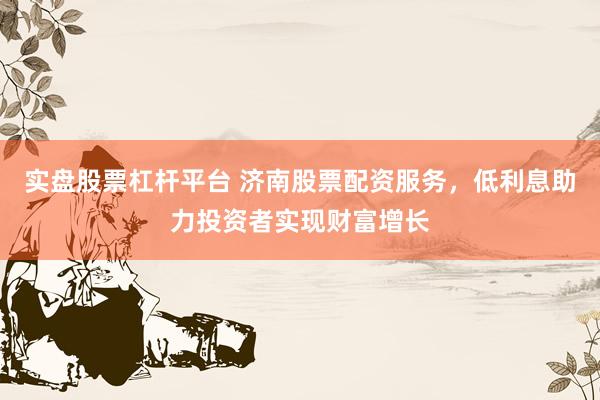 实盘股票杠杆平台 济南股票配资服务,低利息助力投资者实现财富增长