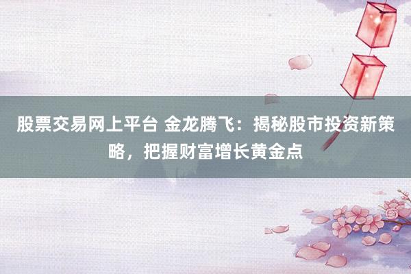 股票交易网上平台 金龙腾飞：揭秘股市投资新策略，把握财富增长黄金点