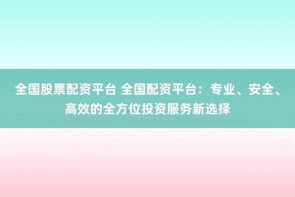 全国股票配资平台 全国配资平台：专业、安全、高效的全方位投资服务新选择