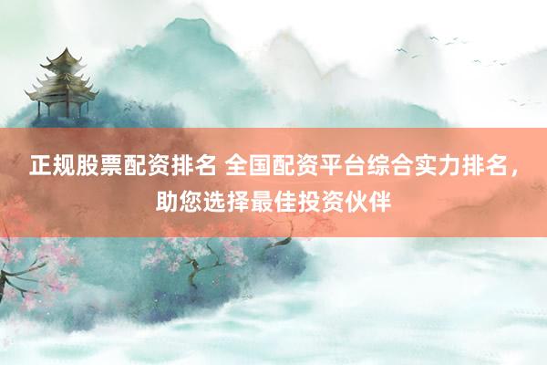 正规股票配资排名 全国配资平台综合实力排名，助您选择最佳投资伙伴