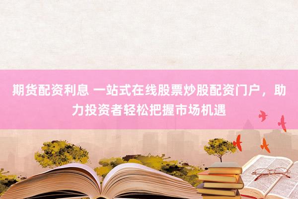 期货配资利息 一站式在线股票炒股配资门户，助力投资者轻松把握市场机遇