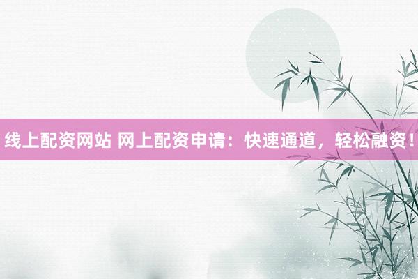 线上配资网站 网上配资申请:快速通道,轻松融资!