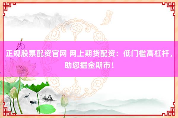 正规股票配资官网 网上期货配资：低门槛高杠杆，助您掘金期市！