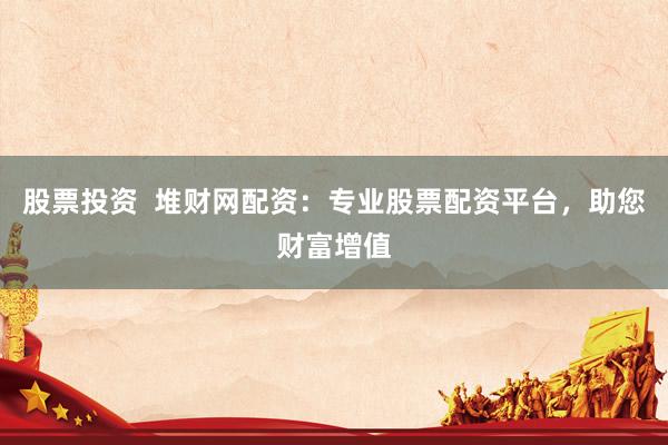 股票投资  堆财网配资：专业股票配资平台，助您财富增值