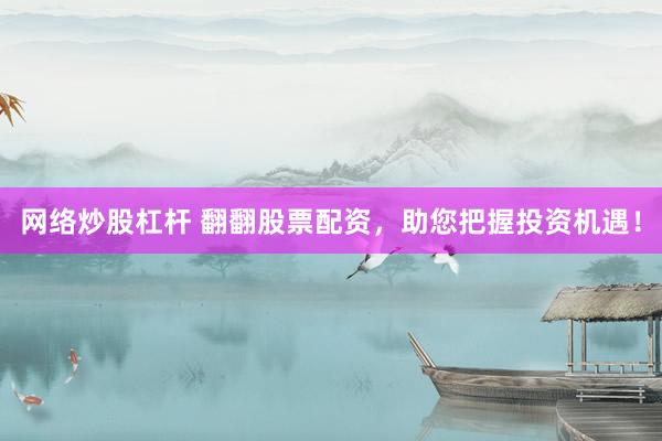 网络炒股杠杆 翻翻股票配资，助您把握投资机遇！