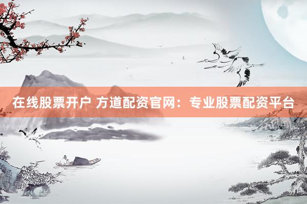 在线股票开户 方道配资官网：专业股票配资平台