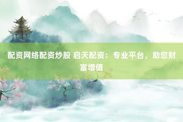 配资网络配资炒股 启天配资：专业平台，助您财富增值