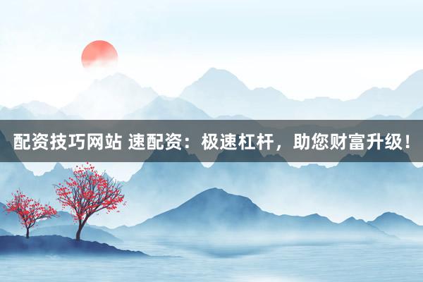 配资技巧网站 速配资：极速杠杆，助您财富升级！
