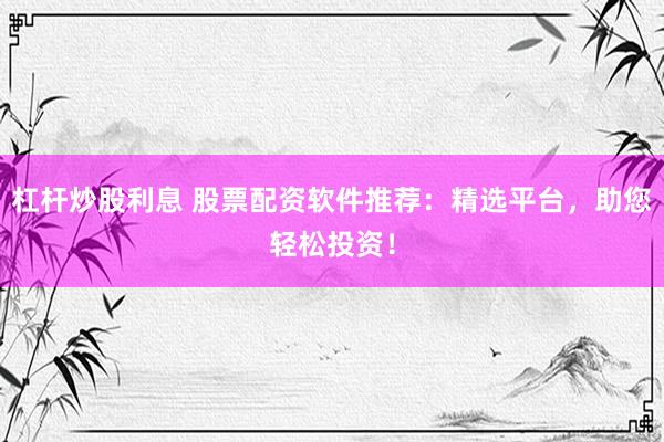 杠杆炒股利息 股票配资软件推荐：精选平台，助您轻松投资！