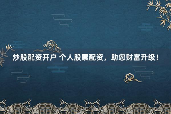 炒股配资开户 个人股票配资，助您财富升级！