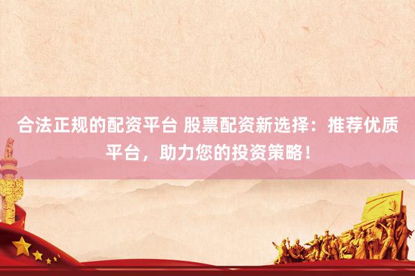 合法正规的配资平台 股票配资新选择：推荐优质平台，助力您的投资策略！