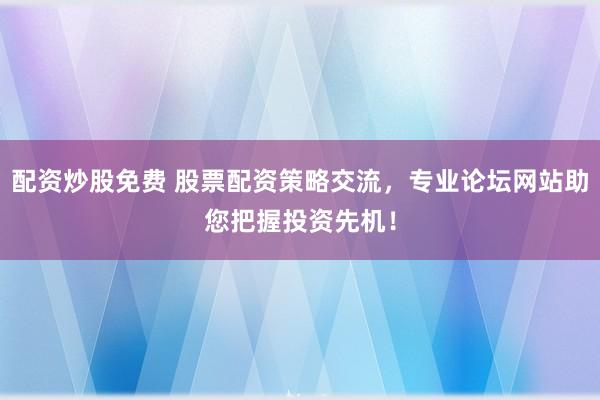配资炒股免费 股票配资策略交流，专业论坛网站助您把握投资先机！
