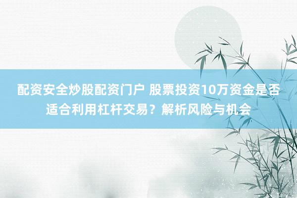 配资安全炒股配资门户 股票投资10万资金是否适合利用杠杆交易?解析风险与机会