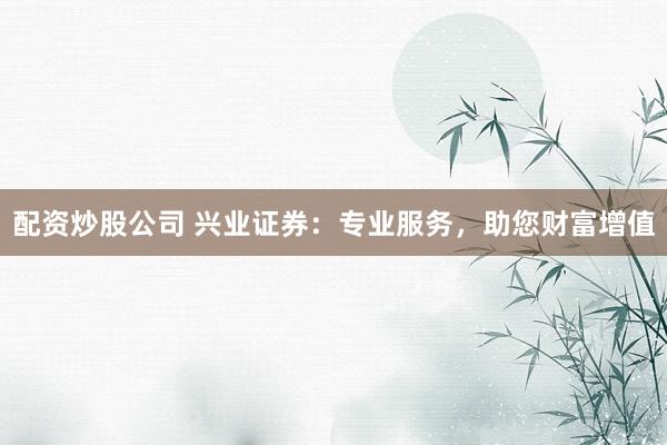 配资炒股公司 兴业证券：专业服务，助您财富增值