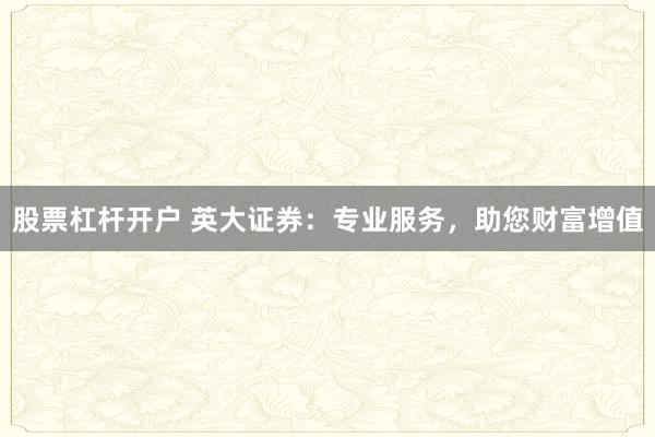 股票杠杆开户 英大证券：专业服务，助您财富增值
