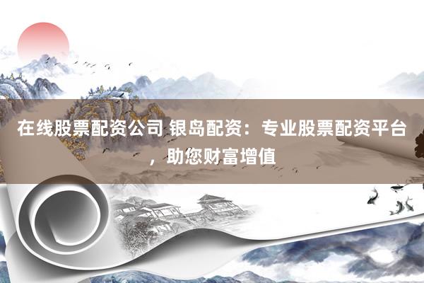 在线股票配资公司 银岛配资：专业股票配资平台，助您财富增值