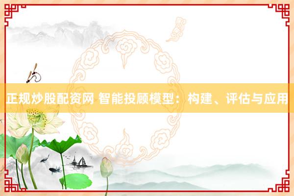 正规炒股配资网 智能投顾模型：构建、评估与应用