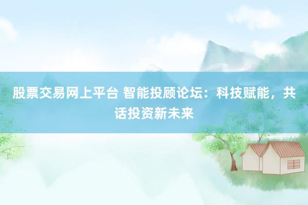 股票交易网上平台 智能投顾论坛：科技赋能，共话投资新未来