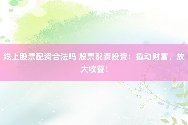 线上股票配资合法吗 股票配资投资：撬动财富，放大收益！