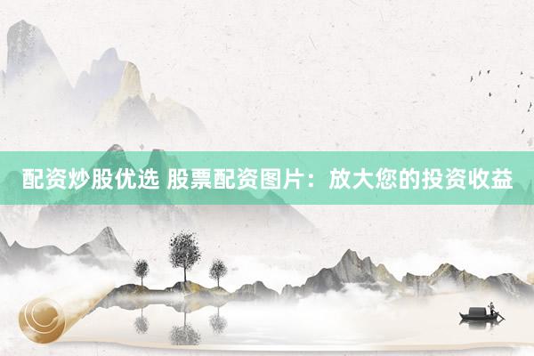 配资炒股优选 股票配资图片：放大您的投资收益