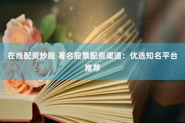 在线配资炒股 著名股票配资渠道：优选知名平台推荐