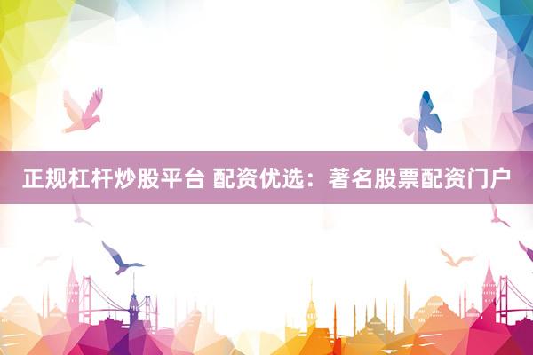 正规杠杆炒股平台 配资优选：著名股票配资门户