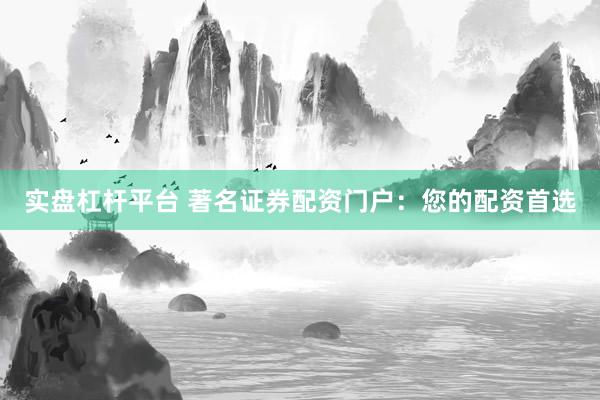 实盘杠杆平台 著名证券配资门户:您的配资首选