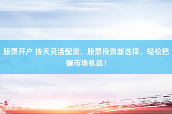 股票开户 按天灵活配资，股票投资新选择，轻松把握市场机遇！