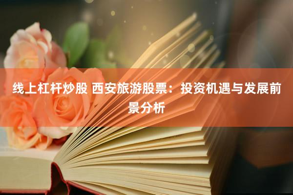 线上杠杆炒股 西安旅游股票：投资机遇与发展前景分析