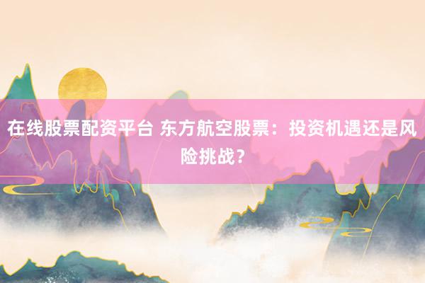 在线股票配资平台 东方航空股票：投资机遇还是风险挑战？