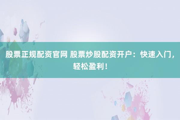 股票正规配资官网 股票炒股配资开户：快速入门，轻松盈利！