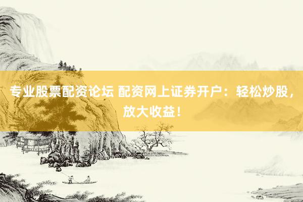 专业股票配资论坛 配资网上证券开户：轻松炒股，放大收益！