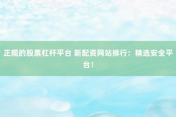 正规的股票杠杆平台 新配资网站排行：精选安全平台！